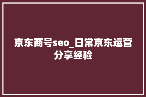 京东商号seo_日常京东运营分享经验 京东商号seo_日常京东运营分享经验 神马SEO