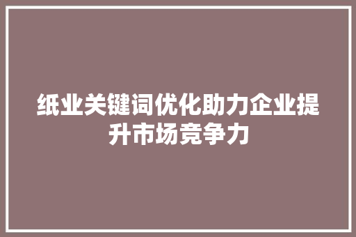 纸业关键词优化助力企业提升市场竞争力 必应SEO
