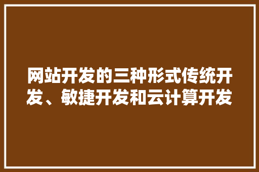网站开发的三种形式传统开发、敏捷开发和云计算开发 百度SEO