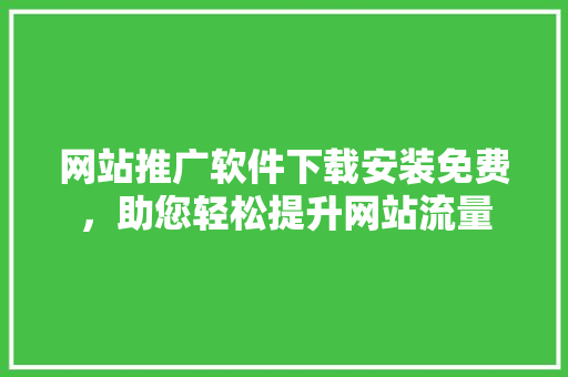 网站推广软件下载安装免费，助您轻松提升网站流量 网站建设公司