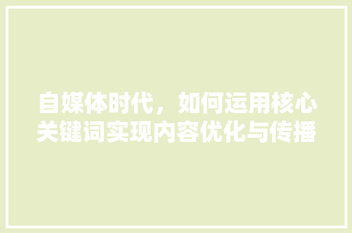 自媒体时代，如何运用核心关键词实现内容优化与传播 百度SEO