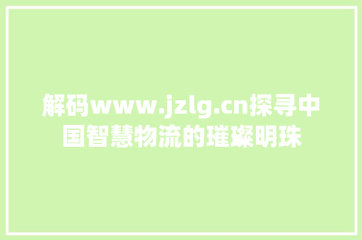 解码www.jzlg.cn探寻中国智慧物流的璀璨明珠