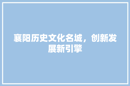 襄阳历史文化名城，创新发展新引擎 网站建设公司