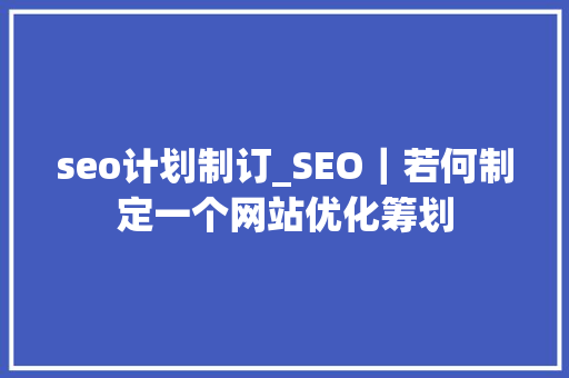 seo计划制订_SEO｜若何制定一个网站优化筹划 seo计划制订_SEO｜若何制定一个网站优化筹划 百度SEO