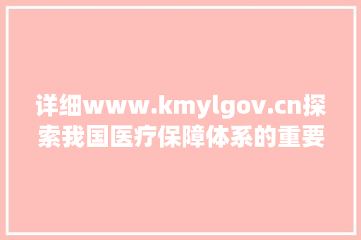 详细www.kmylgov.cn探索我国医疗保障体系的重要窗口 百度SEO