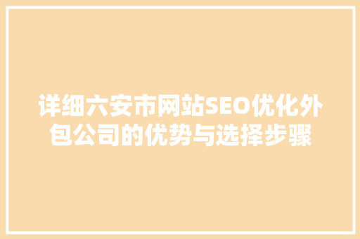 详细六安市网站SEO优化外包公司的优势与选择步骤 搜狗SEO