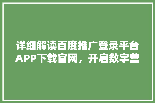 详细解读百度推广登录平台APP下载官网，开启数字营销新篇章