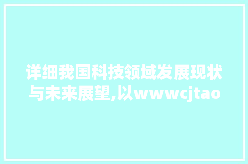 详细我国科技领域发展现状与未来展望,以wwwcjtaocicom为例 神马SEO