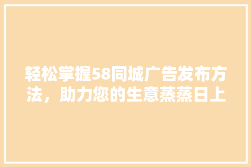 轻松掌握58同城广告发布方法，助力您的生意蒸蒸日上 神马SEO
