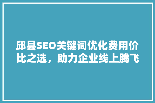邱县SEO关键词优化费用价比之选，助力企业线上腾飞 百度SEO