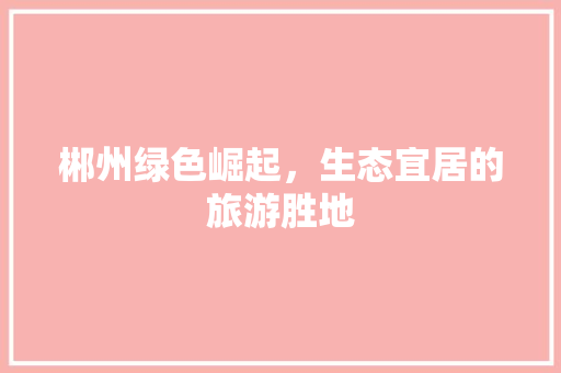 郴州绿色崛起，生态宜居的旅游胜地 搜狗SEO