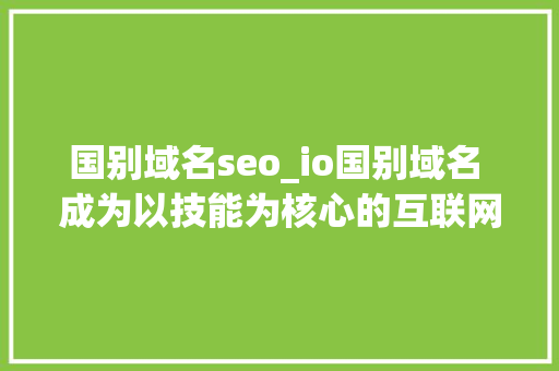 国别域名seo_io国别域名 成为以技能为核心的互联网创业公司首选 国别域名seo_io国别域名 成为以技能为核心的互联网创业公司首选 SEO关键词