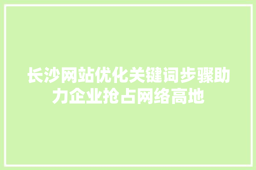 长沙网站优化关键词步骤助力企业抢占网络高地 搜狗SEO