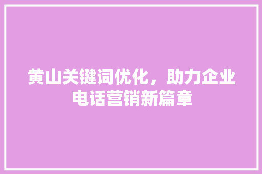 黄山关键词优化，助力企业电话营销新篇章 网站建设公司