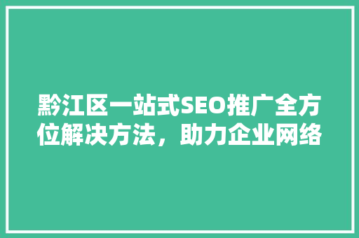 黔江区一站式SEO推广全方位解决方法，助力企业网络营销新高度