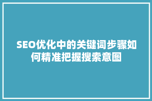 SEO优化中的关键词步骤如何精准把握搜索意图