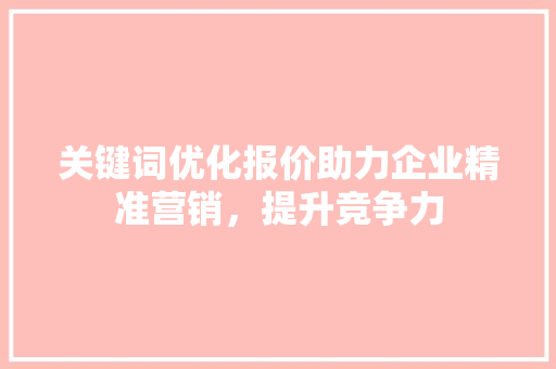 关键词优化报价助力企业精准营销，提升竞争力 搜狗SEO