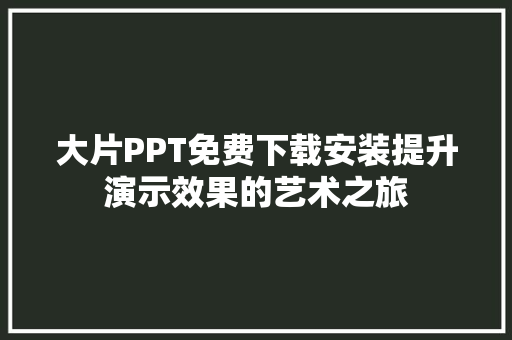 大片PPT免费下载安装提升演示效果的艺术之旅