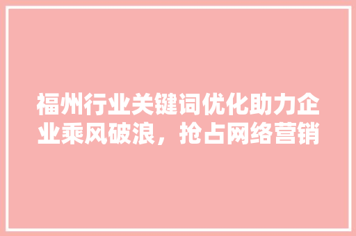 福州行业关键词优化助力企业乘风破浪，抢占网络营销高地 神马SEO