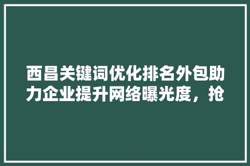 西昌关键词优化排名外包助力企业提升网络曝光度，抢占市场先机 神马SEO