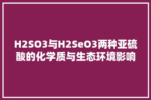 H2SO3与H2SeO3两种亚硫酸的化学质与生态环境影响研究