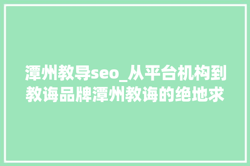 潭州教导seo_从平台机构到教诲品牌潭州教诲的绝地求活门