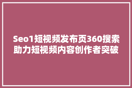 Seo1短视频发布页360搜索助力短视频内容创作者突破流量瓶颈