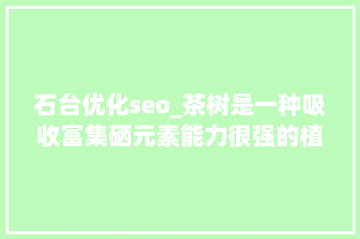 石台优化seo_茶树是一种吸收富集硒元素能力很强的植物富硒茶简介