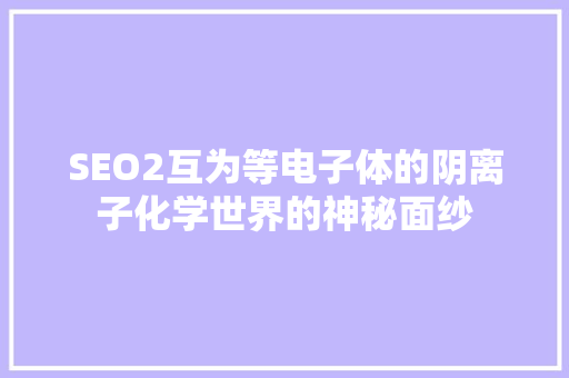 SEO2互为等电子体的阴离子化学世界的神秘面纱 必应SEO