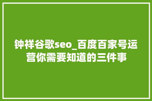钟祥谷歌seo_百度百家号运营你需要知道的三件事 钟祥谷歌seo_百度百家号运营你需要知道的三件事 网站建设公司