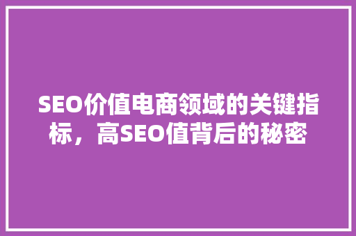 SEO价值电商领域的关键指标，高SEO值背后的秘密