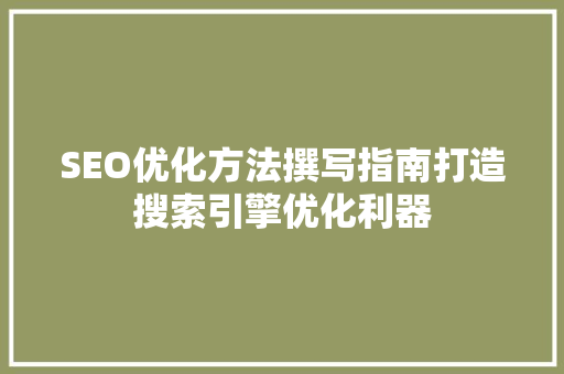 SEO优化方法撰写指南打造搜索引擎优化利器 百度SEO
