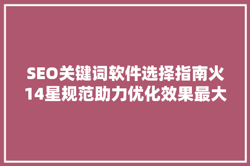 SEO关键词软件选择指南火14星规范助力优化效果最大化