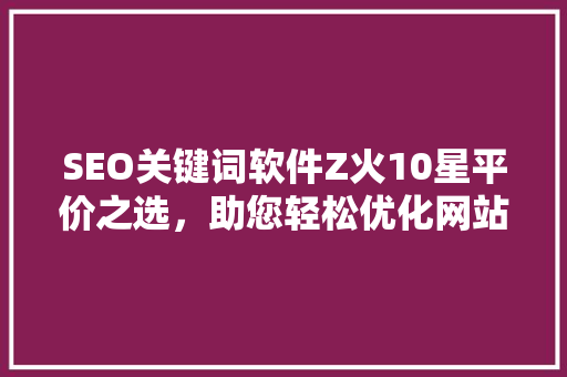 SEO关键词软件Z火10星平价之选，助您轻松优化网站 神马SEO