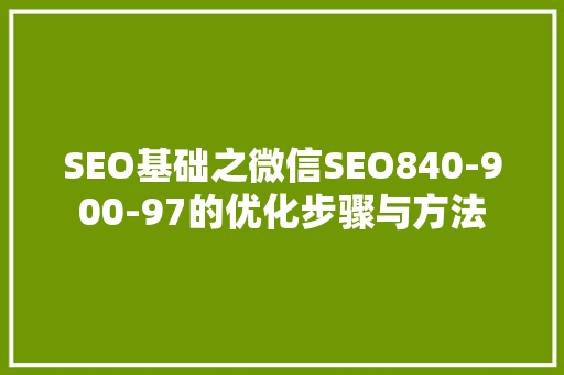 SEO基础之微信SEO840-900-97的优化步骤与方法