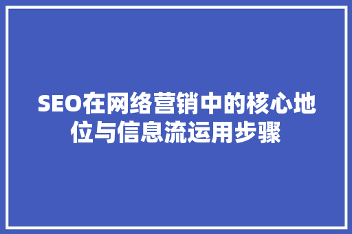 SEO在网络营销中的核心地位与信息流运用步骤 神马SEO