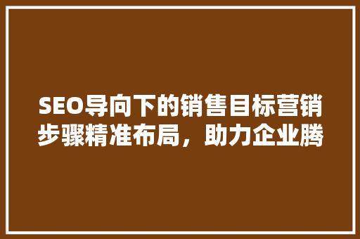 SEO导向下的销售目标营销步骤精准布局，助力企业腾飞 神马SEO