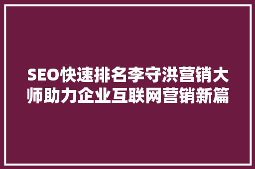 SEO快速排名李守洪营销大师助力企业互联网营销新篇章