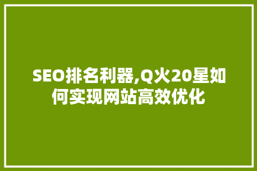 SEO排名利器,Q火20星如何实现网站高效优化 神马SEO