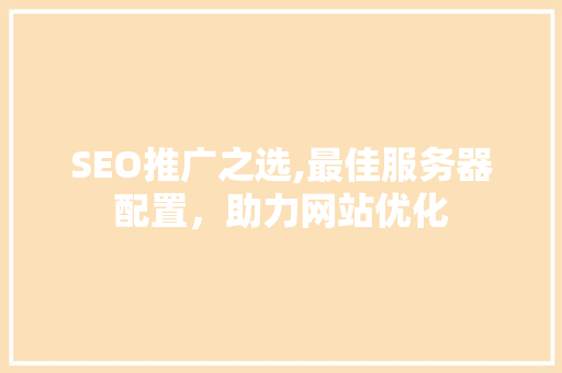 SEO推广之选,最佳服务器配置，助力网站优化 神马SEO