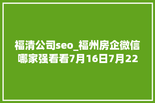 福清公司seo_福州房企微信哪家强看看7月16日7月22日周榜