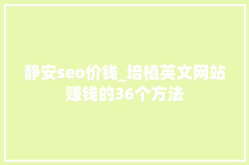 静安seo价钱_培植英文网站赚钱的36个方法 静安seo价钱_培植英文网站赚钱的36个方法 神马SEO