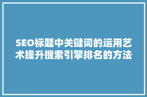 SEO标题中关键词的运用艺术提升搜索引擎排名的方法