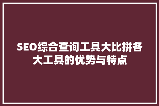 SEO综合查询工具大比拼各大工具的优势与特点