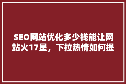 SEO网站优化多少钱能让网站火17星，下拉热情如何提升