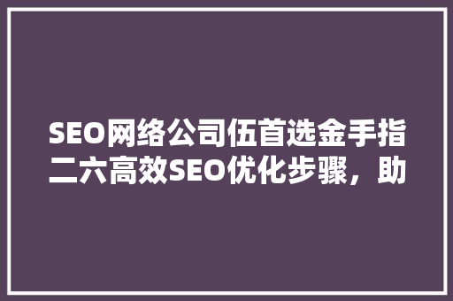 SEO网络公司伍首选金手指二六高效SEO优化步骤，助力企业腾飞