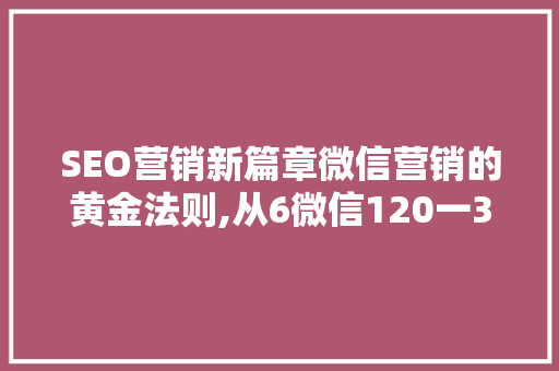 SEO营销新篇章微信营销的黄金法则,从6微信120一385一5921看步骤布局