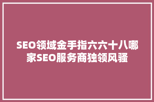 SEO领域金手指六六十八哪家SEO服务商独领风骚 必应SEO