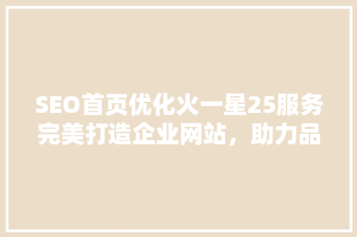 SEO首页优化火一星25服务完美打造企业网站，助力品牌腾飞 搜狗SEO