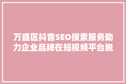 万盛区抖音SEO搜索服务助力企业品牌在短视频平台脱颖而出 SEO关键词